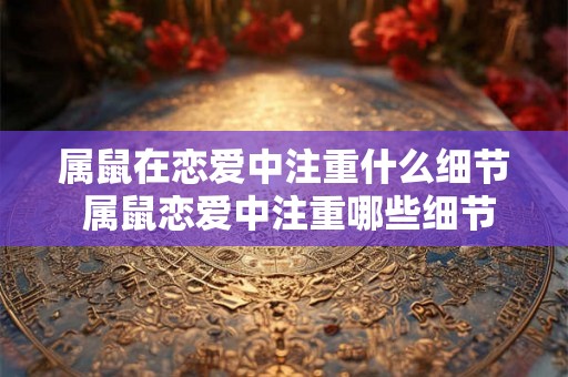 属鼠在恋爱中注重什么细节 属鼠恋爱中注重哪些细节