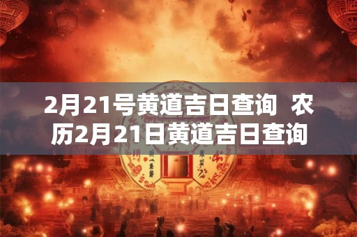 2月21号黄道吉日查询  农历2月21日黄道吉日查询