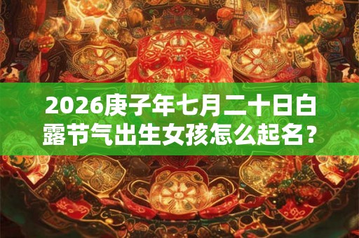 2026庚子年七月二十日白露节气出生女孩怎么起名？