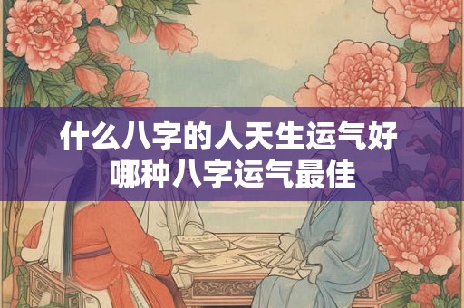 什么八字的人天生运气好 哪种八字运气最佳