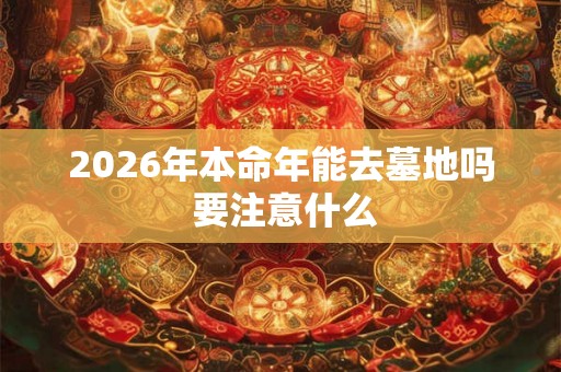 2026年本命年能去墓地吗 要注意什么