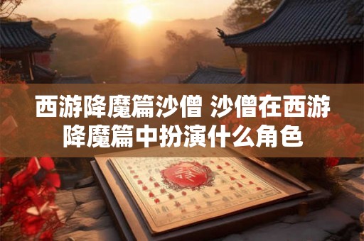 西游降魔篇沙僧 沙僧在西游降魔篇中扮演什么角色