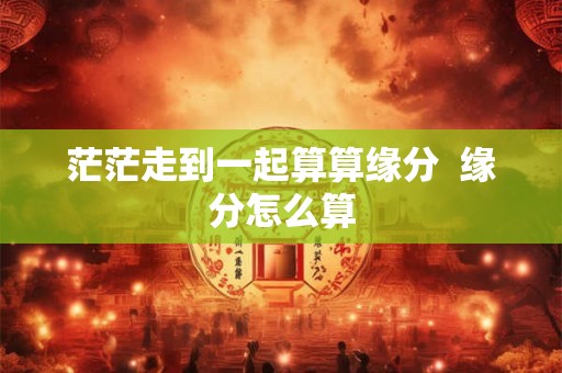 茫茫走到一起算算缘分  缘分怎么算