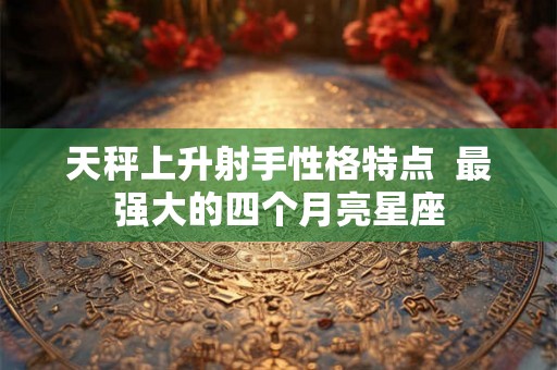 天秤上升射手性格特点  最强大的四个月亮星座