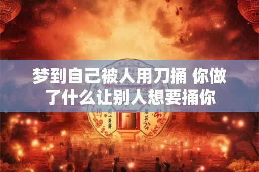 梦到自己被人用刀捅 你做了什么让别人想要捅你