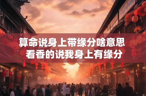 算命说身上带缘分啥意思  看香的说我身上有缘分