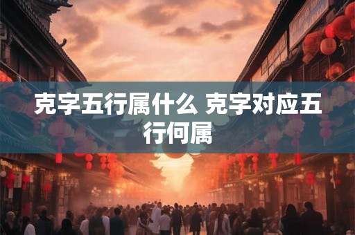 克字五行属什么 克字对应五行何属