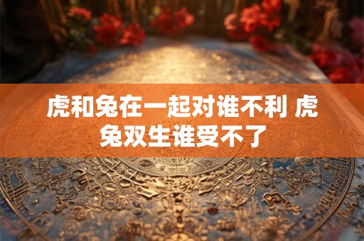 虎和兔在一起对谁不利 虎兔双生谁受不了