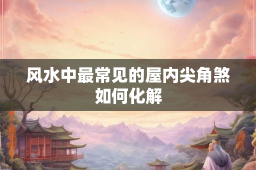 风水中最常见的屋内尖角煞如何化解