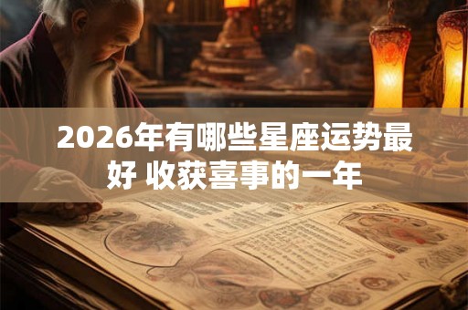 2026年有哪些星座运势最好 收获喜事的一年 2026年有哪些星座运势最好 收获喜事的一年