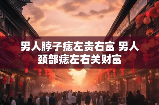 男人脖子痣左贵右富 男人颈部痣左右关财富