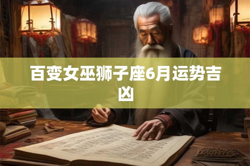 百变女巫狮子座6月运势吉凶