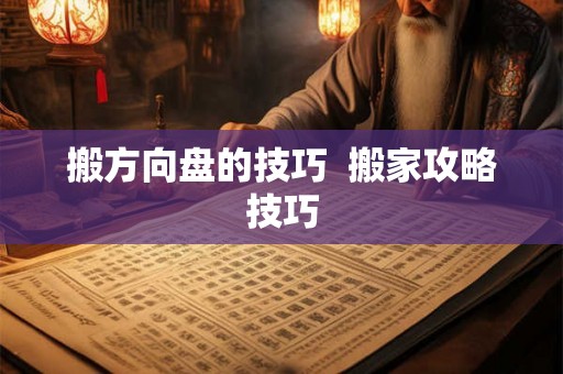 搬方向盘的技巧 搬家攻略技巧 搬方向盘的技巧 搬家攻略技巧