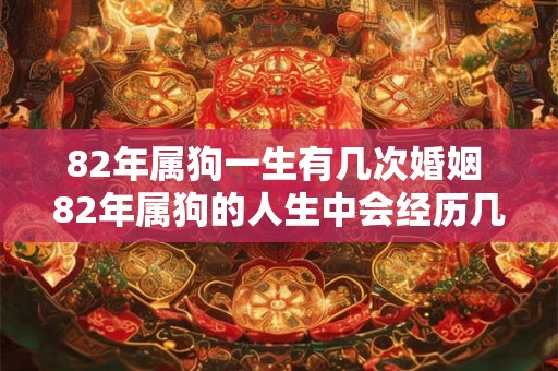 82年属狗一生有几次婚姻 82年属狗的人生中会经历几次婚姻