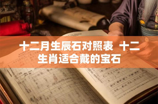 十二月生辰石对照表  十二生肖适合戴的宝石