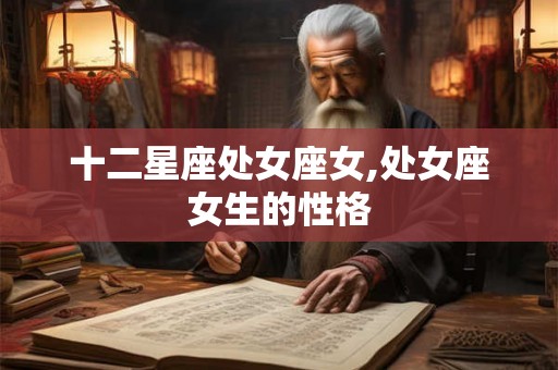 十二星座处女座女,处女座女生的性格 十二星座处女座女,处女座女生的性格