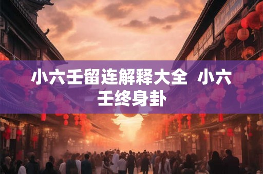 小六壬留连解释大全 小六壬终身卦 小六壬留连解释大全 小六壬终身卦