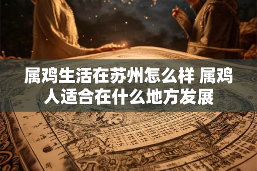 属鸡生活在苏州怎么样 属鸡人适合在什么地方发展