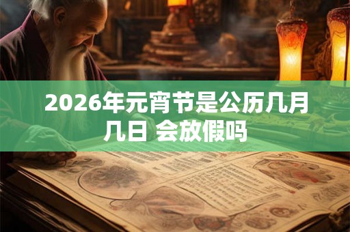 2026年元宵节是公历几月几日 会放假吗