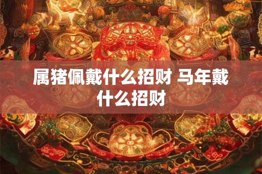 属猪佩戴什么招财 马年戴什么招财