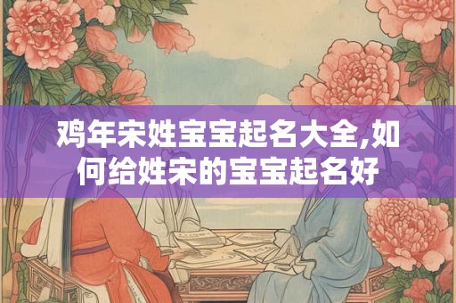 鸡年宋姓宝宝起名大全,如何给姓宋的宝宝起名好 鸡年宋姓宝宝起名大全,如何给姓宋的宝宝起名好