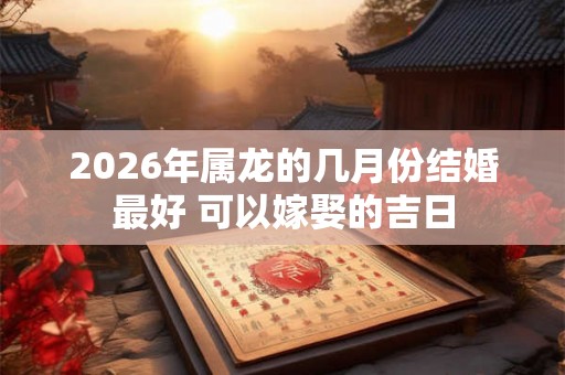 2026年属龙的几月份结婚最好 可以嫁娶的吉日