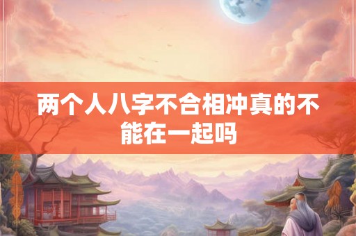 两个人八字不合相冲真的不能在一起吗