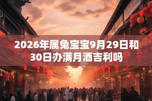 2026年属兔宝宝9月29日和30日办满月酒吉利吗