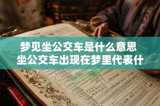 梦见坐公交车是什么意思 坐公交车出现在梦里代表什么 梦见坐公交车是什么意思 坐公交车出现在梦里代表什么