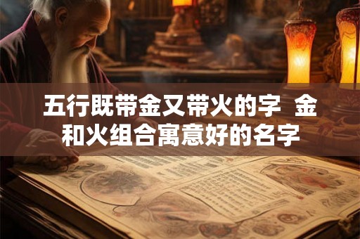 五行既带金又带火的字  金和火组合寓意好的名字
