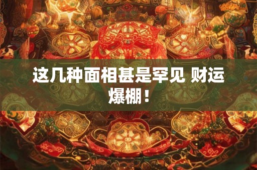 这几种面相甚是罕见 财运爆棚！