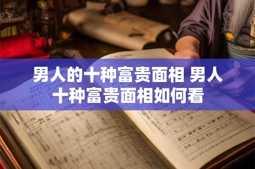 男人的十种富贵面相 男人十种富贵面相如何看 男人的十种富贵面相 男人十种富贵面相如何看
