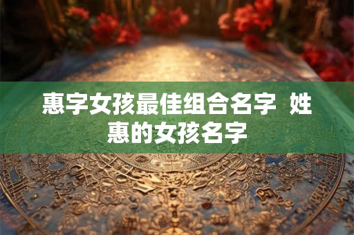 惠字女孩最佳组合名字  姓惠的女孩名字