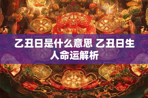 乙丑日是什么意思 乙丑日生人命运解析 乙丑日是什么意思 乙丑日生人命运解析