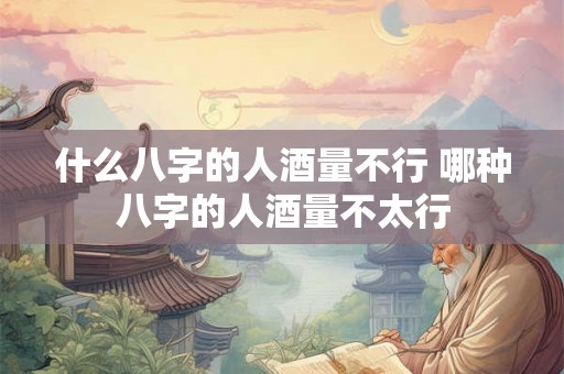什么八字的人酒量不行 哪种八字的人酒量不太行