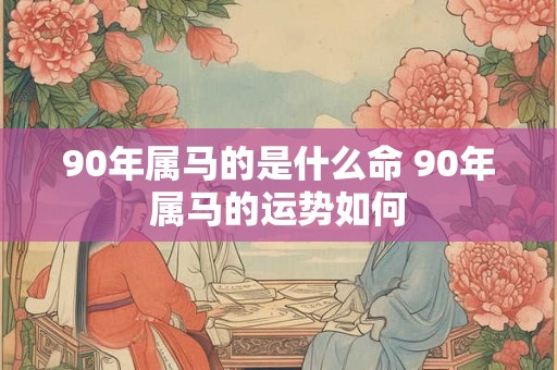 90年属马的是什么命 90年属马的运势如何