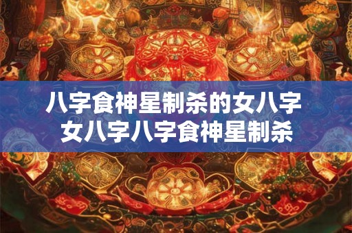 八字食神星制杀的女八字 女八字八字食神星制杀
