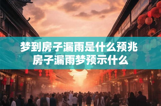 梦到房子漏雨是什么预兆 房子漏雨梦预示什么
