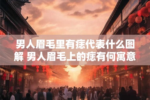 男人眉毛里有痣代表什么图解 男人眉毛上的痣有何寓意呢