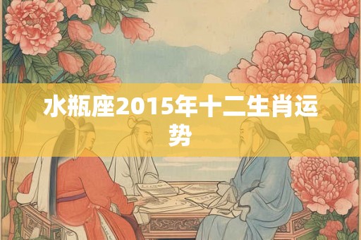 水瓶座2015年十二生肖运势
