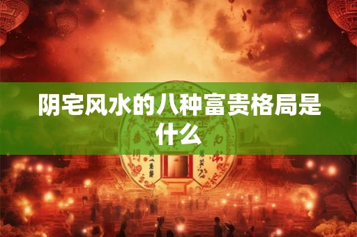 阴宅风水的八种富贵格局是什么