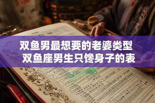 双鱼男最想要的老婆类型  双鱼座男生只馋身子的表现