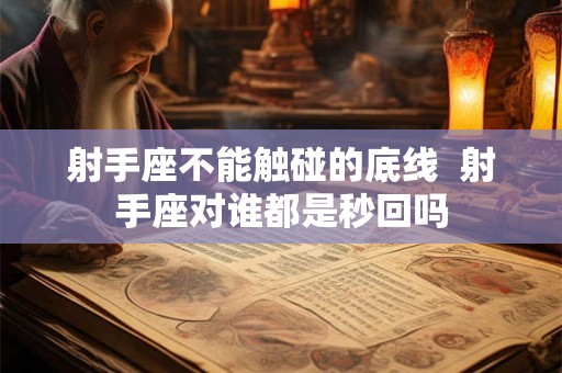 射手座不能触碰的底线  射手座对谁都是秒回吗