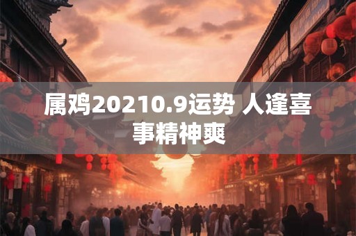 属鸡20210.9运势 人逢喜事精神爽 属鸡20210.9运势 人逢喜事精神爽