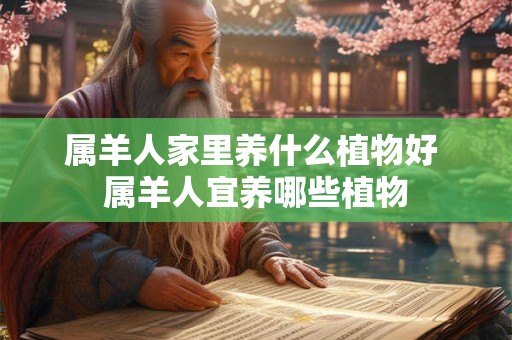 属羊人家里养什么植物好 属羊人宜养哪些植物