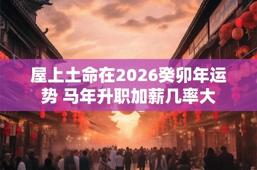 屋上土命在2026癸卯年运势 马年升职加薪几率大