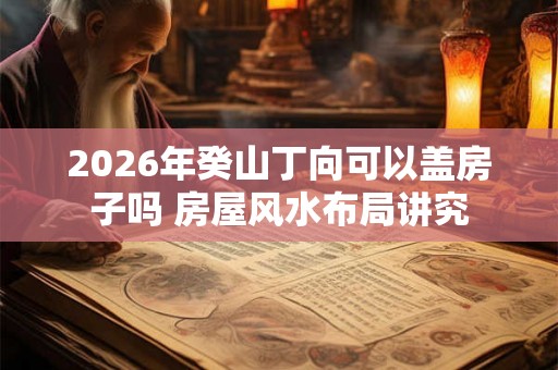 2026年癸山丁向可以盖房子吗 房屋风水布局讲究