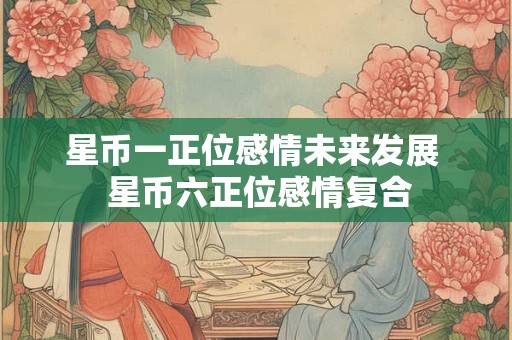 星币一正位感情未来发展 星币六正位感情复合 星币一正位感情未来发展 星币六正位感情复合