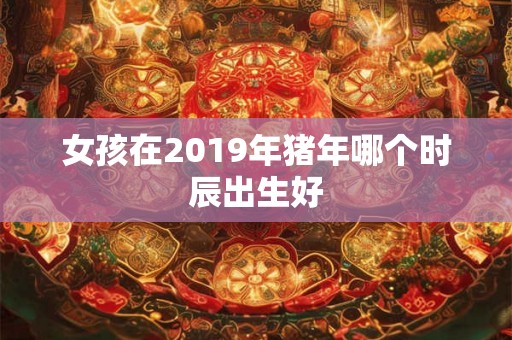 女孩在2019年猪年哪个时辰出生好