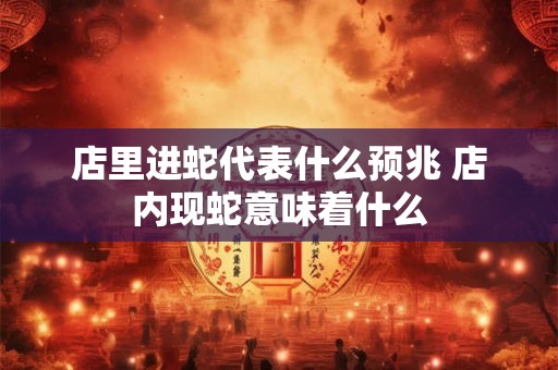 店里进蛇代表什么预兆 店内现蛇意味着什么